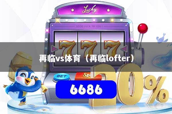 再临vs体育（再临lofter）
